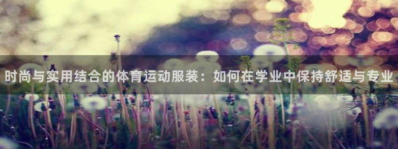 三亿体育：时尚与实用结合的体育运动服装：如何在学业中保持舒适与专业