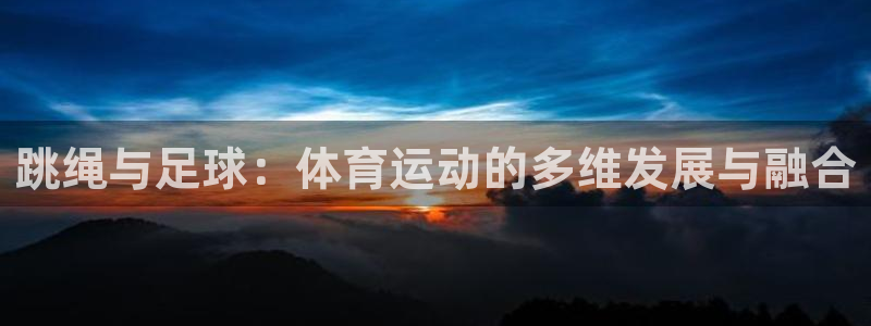 三亿体育：跳绳与足球：体育运动的多维发展与融合