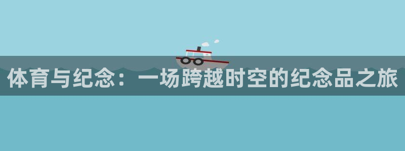 三亿体育：体育与纪念：一场跨越时空的纪念品之旅